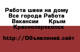 Работа швеи на дому - Все города Работа » Вакансии   . Крым,Красноперекопск